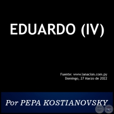 EDUARDO (IV) - Por PEPA KOSTIANOVSKY - Domingo, 27 de Marzo de 2022